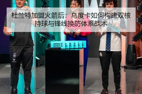 杜兰特加盟火箭后：乌度卡如何构建双核持球与锋线换防体系战术