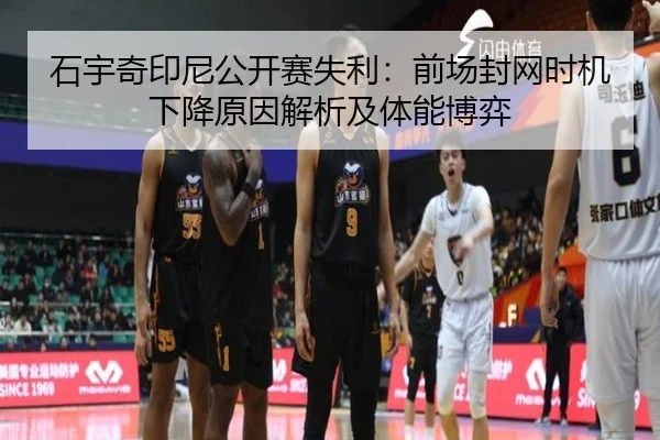 石宇奇印尼公开赛失利：前场封网时机下降原因解析及体能博弈