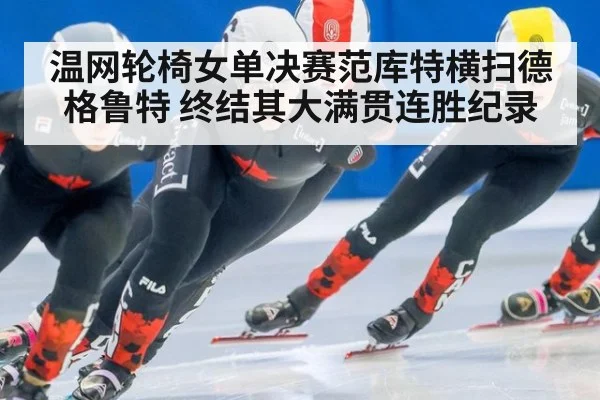 温网轮椅女单决赛范库特横扫德格鲁特 终结其大满贯连胜纪录