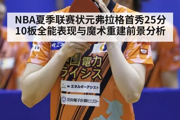 NBA夏季联赛状元弗拉格首秀25分10板全能表现与魔术重建前景分析