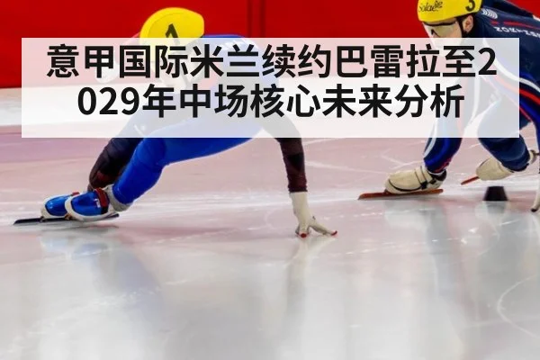意甲国际米兰续约巴雷拉至2029年中场核心未来分析
