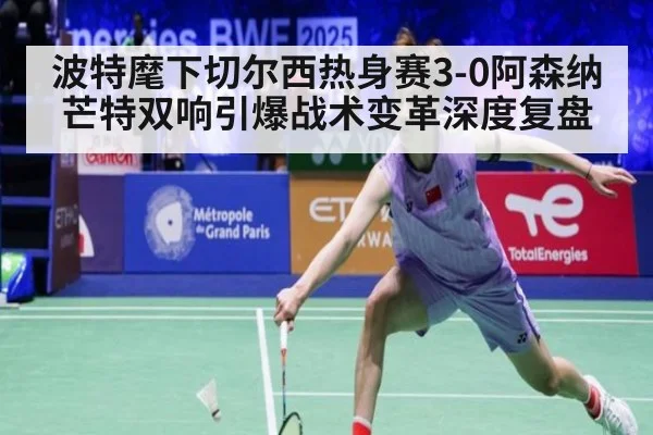 波特麾下切尔西热身赛3-0阿森纳 芒特双响引爆战术变革深度复盘