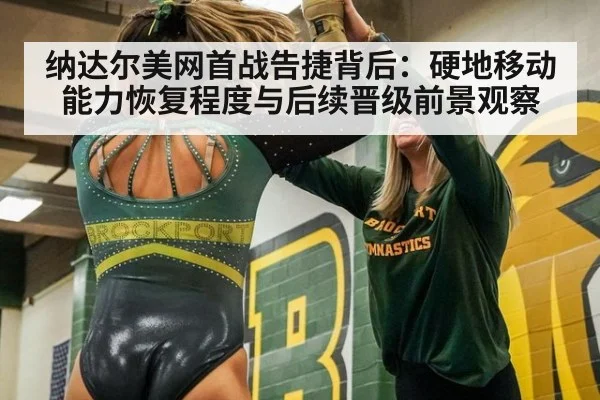纳达尔美网首战告捷背后:硬地移动能力恢复程度与后续晋级前景观察